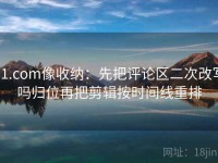 91.com像收纳：先把评论区二次改写吗归位再把剪辑按时间线重排