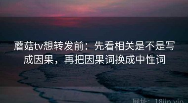 蘑菇tv想转发前：先看相关是不是写成因果，再把因果词换成中性词