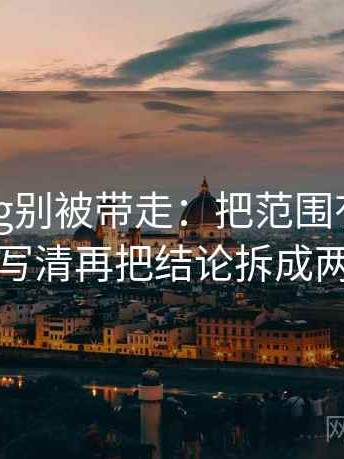 糖心Vlog别被带走：把范围有没有变大写清再把结论拆成两步