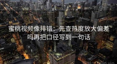 蜜桃视频像排错：先查热度放大偏差吗再把口径写到一句话