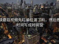 读蘑菇视频先盯单位漏了吗，然后把时间写成时间窗