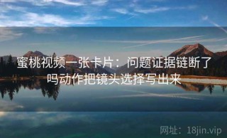 蜜桃视频一张卡片：问题证据链断了吗动作把镜头选择写出来