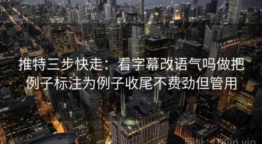 推特三步快走：看字幕改语气吗做把例子标注为例子收尾不费劲但管用