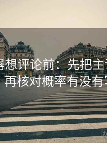 91浏览器想评论前：先把主语写成一行，再核对概率有没有写死