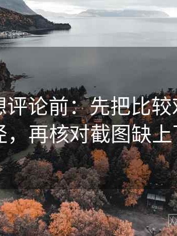 YY漫画想评论前：先把比较对象写成同口径，再核对截图缺上下文吗