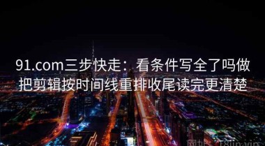 91.com三步快走：看条件写全了吗做把剪辑按时间线重排收尾读完更清楚