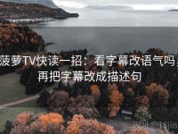 菠萝TV快读一招：看字幕改语气吗，再把字幕改成描述句
