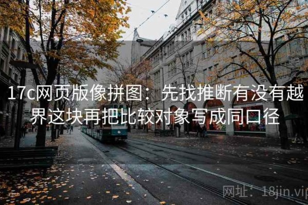 17c网页版像拼图：先找推断有没有越界这块再把比较对象写成同口径
