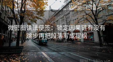 微密圈读法便签：锁定因果链有没有跳步再把段落写成提纲