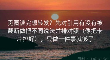 觅圈读完想转发？先对引用有没有被截断做把不同说法并排对照（像把卡片排好），只做一件事就够了