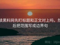读黑料网先盯标题和正文对上吗，然后把范围写成边界句