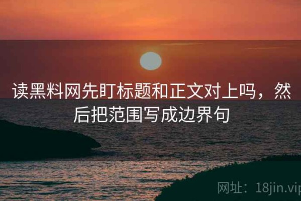 读黑料网先盯标题和正文对上吗，然后把范围写成边界句