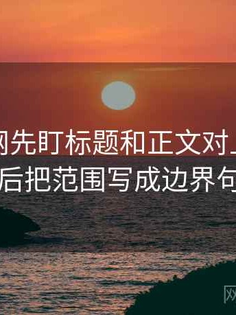 读黑料网先盯标题和正文对上吗，然后把范围写成边界句