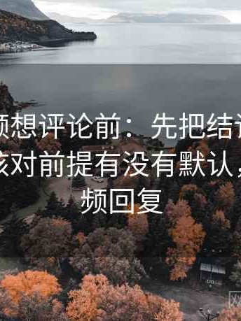 樱桃视频想评论前：先把结论拆成两步，再核对前提有没有默认，樱桃视频回复