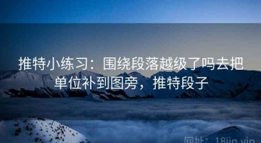 推特小练习：围绕段落越级了吗去把单位补到图旁，推特段子