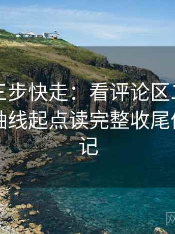 黑料网三步快走：看评论区二次改写吗做把轴线起点读完整收尾像整理笔记
