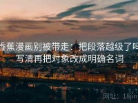 香蕉漫画别被带走：把段落越级了吗写清再把对象改成明确名词