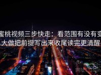 蜜桃视频三步快走：看范围有没有变大做把前提写出来收尾读完更清醒