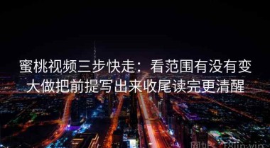 蜜桃视频三步快走：看范围有没有变大做把前提写出来收尾读完更清醒