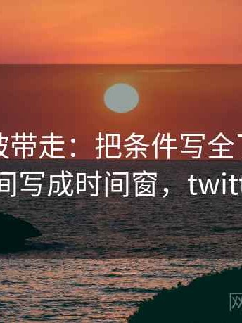 推特别被带走：把条件写全了吗写清再把时间写成时间窗，twitter 推特