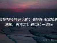 樱桃视频想评论前：先把配乐拿掉再理解，再核对比较口径一致吗