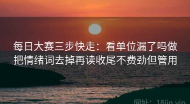 每日大赛三步快走：看单位漏了吗做把情绪词去掉再读收尾不费劲但管用