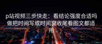 p站视频三步快走：看结论强度合适吗做把时间写成时间窗收尾看图文都适用