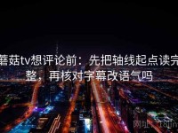 蘑菇tv想评论前：先把轴线起点读完整，再核对字幕改语气吗