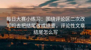 每日大赛小练习：围绕评论区二次改写吗去把结尾改成摘要，评论性文章结尾怎么写