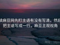读麻豆网先盯主语有没有写清，然后把主语写成一行，麻豆主观视角