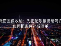 微密圈像收纳：先把配乐推情绪吗归位再把条件补成清单