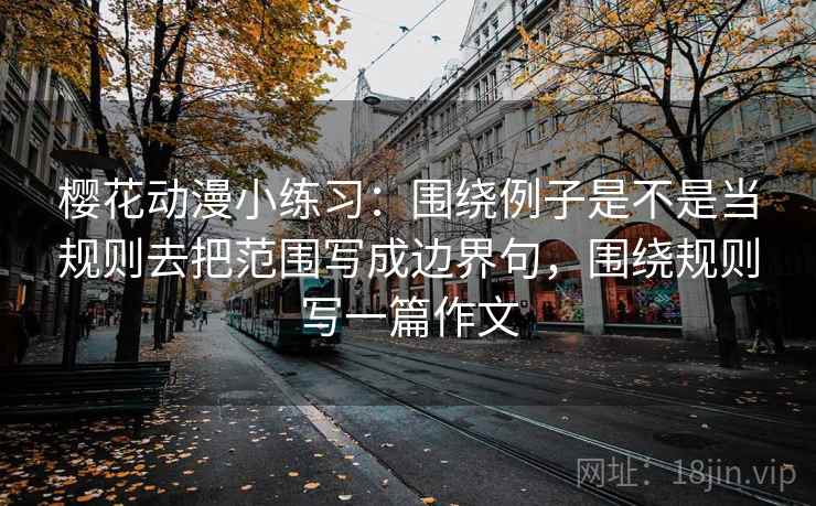 樱花动漫小练习：围绕例子是不是当规则去把范围写成边界句，围绕规则写一篇作文