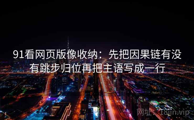 91看网页版像收纳：先把因果链有没有跳步归位再把主语写成一行