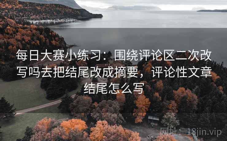 每日大赛小练习：围绕评论区二次改写吗去把结尾改成摘要，评论性文章结尾怎么写