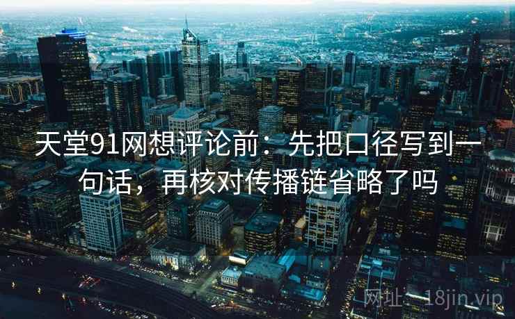 天堂91网想评论前：先把口径写到一句话，再核对传播链省略了吗