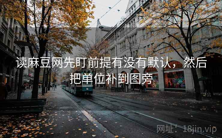 读麻豆网先盯前提有没有默认,然后把单位补到图旁 读麻豆网先盯前提有没有默认,然后把单位补到图旁