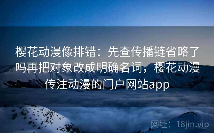樱花动漫像排错:先查传播链省略了吗再把对象改成明确名词,樱花动漫传注动漫的门户网站app 樱花动漫像排错:先查传播链省略了吗再把对象改成明确名词,樱花动漫传注动漫的门户网站app
