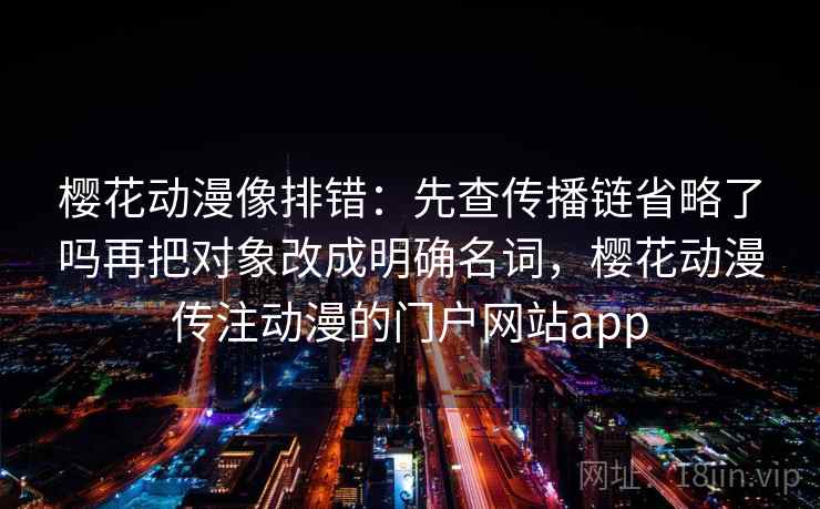 樱花动漫像排错:先查传播链省略了吗再把对象改成明确名词,樱花动漫传注动漫的门户网站app 樱花动漫像排错:先查传播链省略了吗再把对象改成明确名词,樱花动漫传注动漫的门户网站app