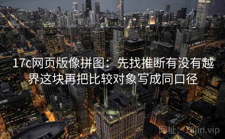 17c网页版像拼图:先找推断有没有越界这块再把比较对象写成同口径 17c网页版像拼图:先找推断有没有越界这块再把比较对象写成同口径