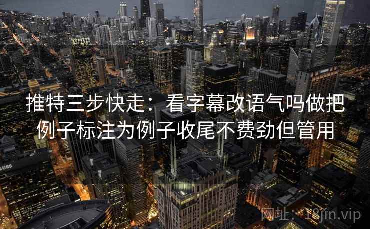 推特三步快走：看字幕改语气吗做把例子标注为例子收尾不费劲但管用