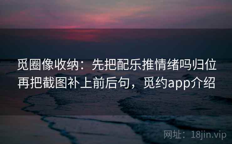 觅圈像收纳：先把配乐推情绪吗归位再把截图补上前后句，觅约app介绍