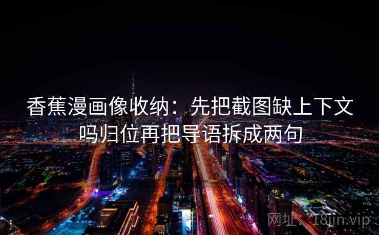 香蕉漫画像收纳：先把截图缺上下文吗归位再把导语拆成两句