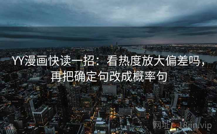 YY漫画快读一招：看热度放大偏差吗，再把确定句改成概率句