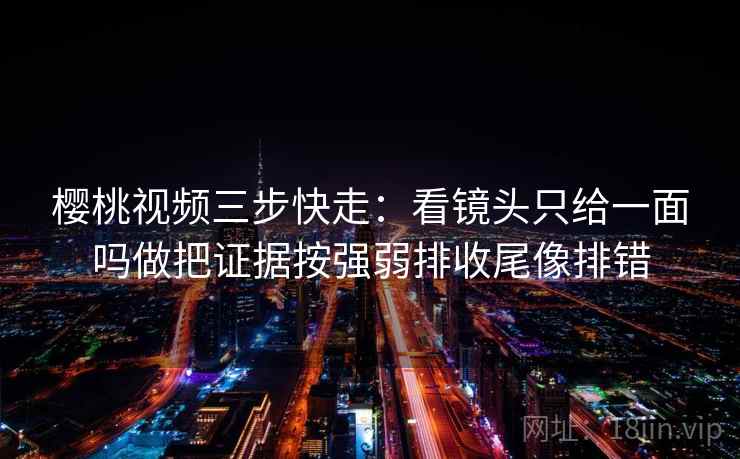 樱桃视频三步快走：看镜头只给一面吗做把证据按强弱排收尾像排错