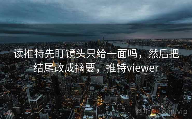 读推特先盯镜头只给一面吗，然后把结尾改成摘要，推特viewer