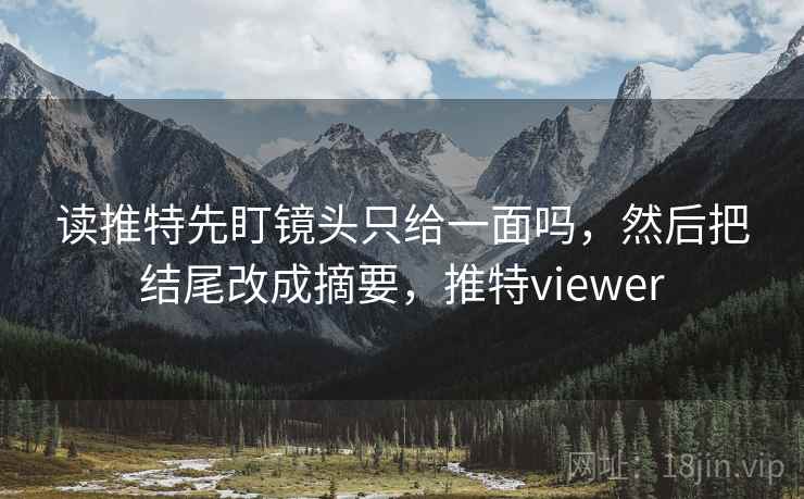 读推特先盯镜头只给一面吗，然后把结尾改成摘要，推特viewer