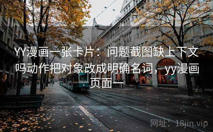 YY漫画一张卡片：问题截图缺上下文吗动作把对象改成明确名词，yy漫画页面一