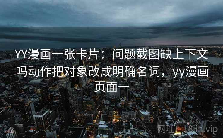 YY漫画一张卡片：问题截图缺上下文吗动作把对象改成明确名词，yy漫画页面一