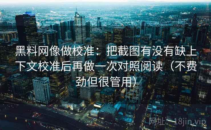 黑料网像做校准：把截图有没有缺上下文校准后再做一次对照阅读（不费劲但很管用）