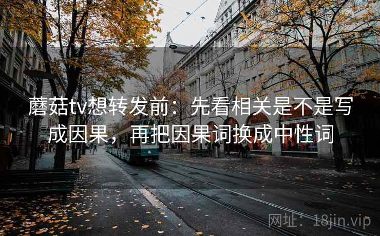 蘑菇tv想转发前：先看相关是不是写成因果，再把因果词换成中性词